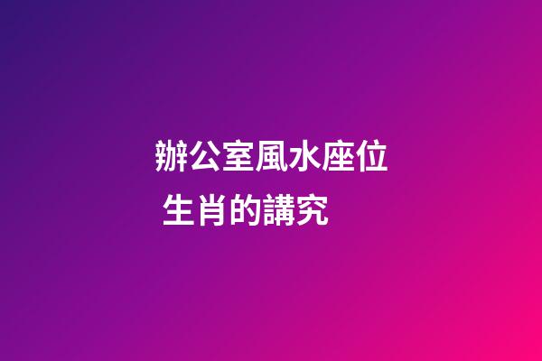 辦公室風水座位 生肖的講究